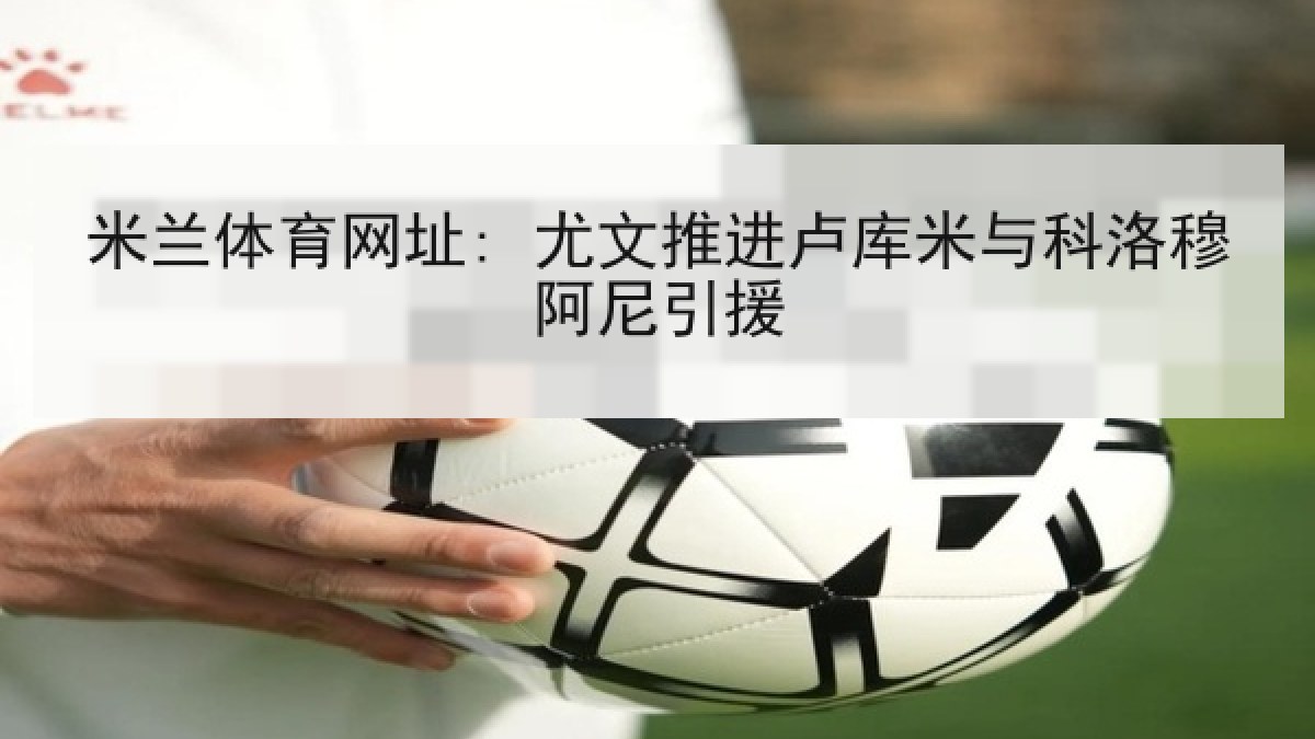 米兰体育网址: 尤文推进卢库米与科洛穆阿尼引援