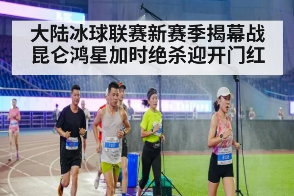 大陆冰球联赛新赛季揭幕战昆仑鸿星加时绝杀迎开门红