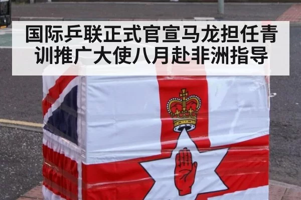 国际乒联正式官宣马龙担任青训推广大使八月赴非洲指导
