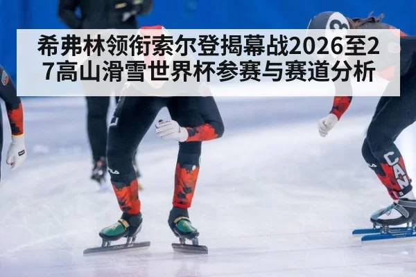 希弗林领衔索尔登揭幕战2026至27高山滑雪世界杯参赛与赛道分析